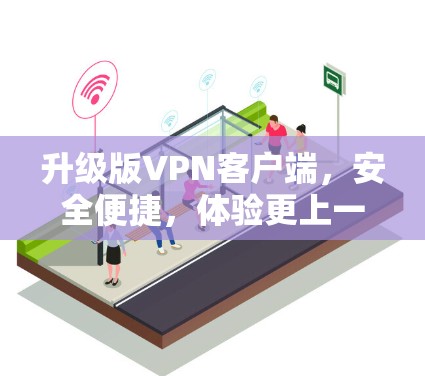 升级版VPN客户端,安全便捷,体验更上一层楼 升级版VPN客户端,安全便捷,体验更上一层楼