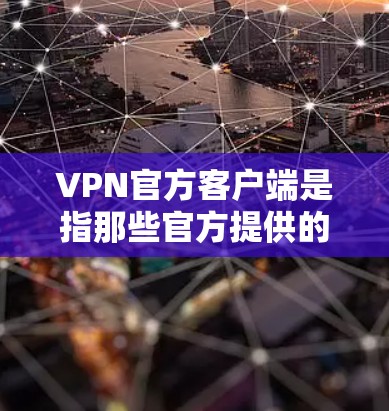 VPN官方客户端是指那些官方提供的VPN应用，通常需要更多的配置和权限。这些客户端通常用于严格控制和管理网络环境，适合需要大量资源控制的用户。以下是一些常见VPN官方客户端及其特点