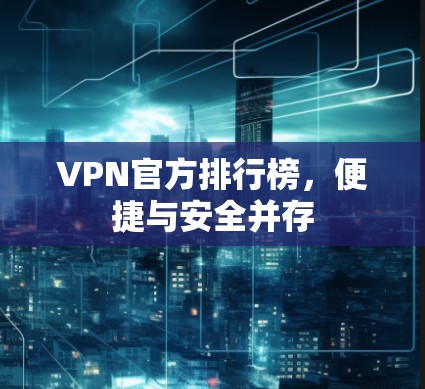 VPN官方排行榜,便捷与安全并存 VPN官方排行榜,便捷与安全并存
