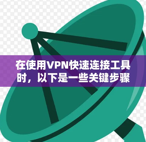 在使用VPN快速连接工具时，以下是一些关键步骤和建议