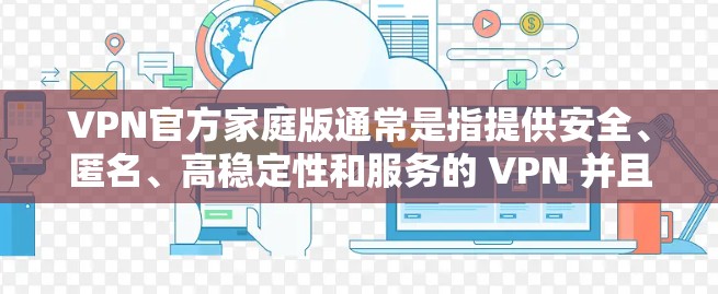 VPN官方家庭版通常是指提供安全、匿名、高稳定性和服务的 VPN 并且专为家庭用户设计。以下是一些可能适合家庭用户的选择