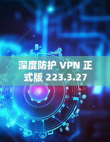 深度防护 VPN 正式版 223.3.27 深度防护 VPN 正式版 223.3.27