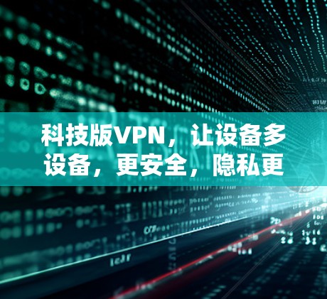 科技版VPN,让设备多设备,更安全,隐私更安心 科技版VPN,让设备多设备,更安全,隐私更安心