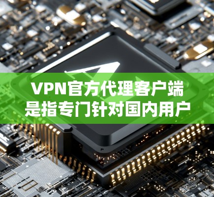 VPN官方代理客户端是指专门针对国内用户的VPN服务,这些客户端通常由VPN公司或平台提供,旨在提供安全、可靠和易于使用的VPN服务。以下是一些关键特点和信息 VPN官方代理客户端是指专门针对国内用户的VPN服务,这些客户端通常由VPN公司或平台提供,旨在提供安全、可靠和易于使用的VPN服务。以下是一些关键特点和信息