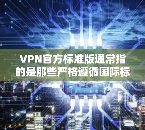 VPN官方标准版通常指的是那些严格遵循国际标准和安全规范的VPN服务，旨在提供高度的安全性和可靠性的网络连接。以下是一些关键点和信息