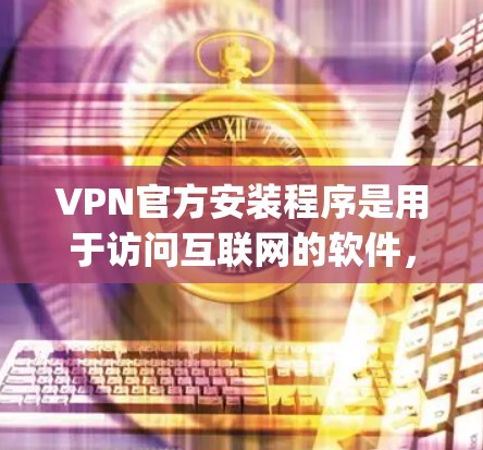 VPN官方安装程序是用于访问互联网的软件,帮助用户 bypass 网络安全,通常通过加密传输保护数据。以下是关于 VPN 官方安装程序的详细步骤和内容 VPN官方安装程序是用于访问互联网的软件,帮助用户 bypass 网络安全,通常通过加密传输保护数据。以下是关于 VPN 官方安装程序的详细步骤和内容