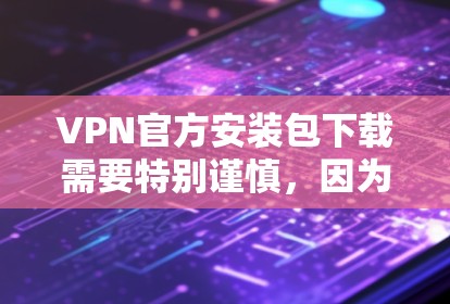 VPN官方安装包下载需要特别谨慎,因为官方下载可能涉及恶意软件或病毒。建议用户直接访问可靠的VPN网站或使用合法的VPN软件下载,避免下载任何可能的恶意链接 VPN官方安装包下载需要特别谨慎,因为官方下载可能涉及恶意软件或病毒。建议用户直接访问可靠的VPN网站或使用合法的VPN软件下载,避免下载任何可能的恶意链接