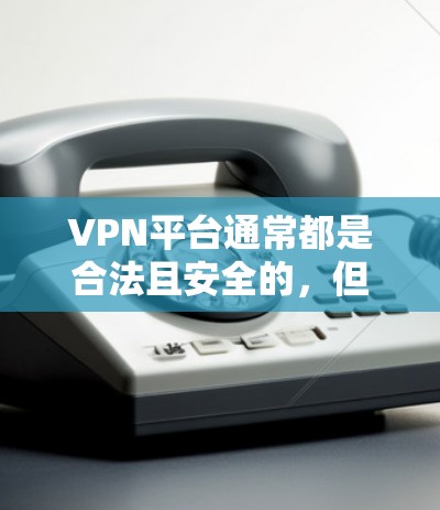 VPN平台通常都是合法且安全的,但下载时需要注意以下几点 VPN平台通常都是合法且安全的,但下载时需要注意以下几点