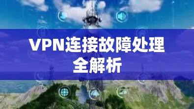 VPN连接故障处理全解析 VPN连接故障处理全解析