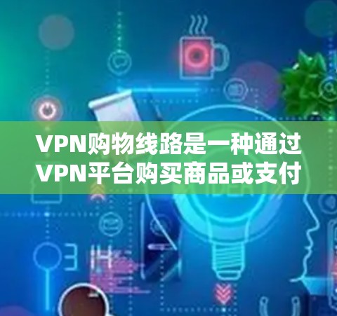 VPN购物线路是一种通过VPN平台购买商品或支付费用的方式。以下是一些关键点和建议 VPN购物线路是一种通过VPN平台购买商品或支付费用的方式。以下是一些关键点和建议