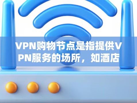 VPN购物节点是指提供VPN服务的场所，如酒店、餐厅、超市、电商平台等。这些地方通常会提供VPN设备、软件和教程，帮助用户安全地连接外网。以下是关于VPN购物节点的一些关键信息