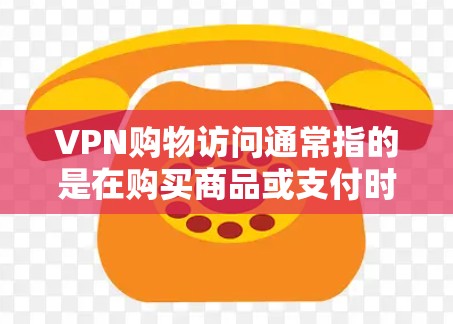 VPN购物访问通常指的是在购买商品或支付时使用VPN访问某个网站，可能是为了查看商品信息、支付金额或浏览页面。这种情况可能出现在支付过程中，因为VPN访问可能会有延迟或网络问题