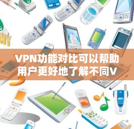 VPN功能对比可以帮助用户更好地了解不同VPN类型的特点和适用场景。以下是各VPN类型的主要功能对比