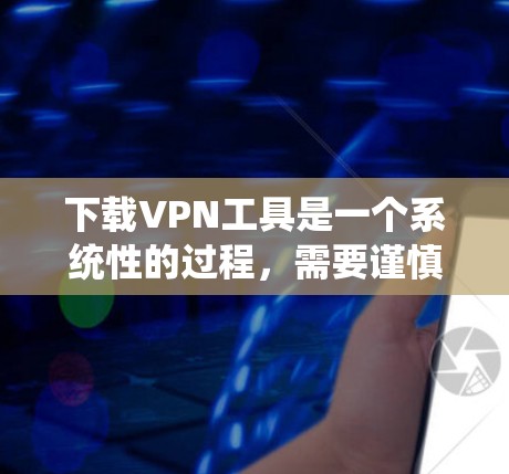下载VPN工具是一个系统性的过程，需要谨慎操作以确保安全和稳定。以下是一个详细的步骤指南