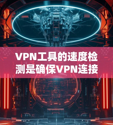VPN工具的速度检测是确保VPN连接稳定和高效的工具，帮助用户优化设置，提升用户体验。以下是对该主题的详细总结和建议