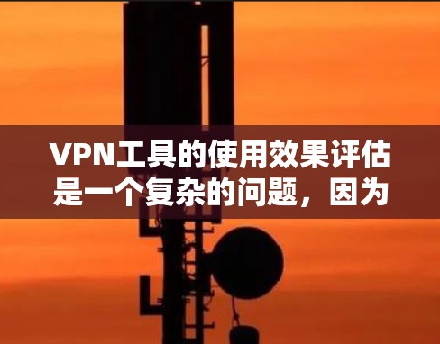 VPN工具的使用效果评估是一个复杂的问题，因为它涉及多方面因素，包括技术、用户体验、安全性、成本效益以及未来趋势等。以下是一些可能的评估点，供你参考