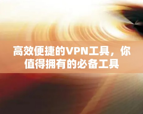 高效便捷的VPN工具，你值得拥有的必备工具