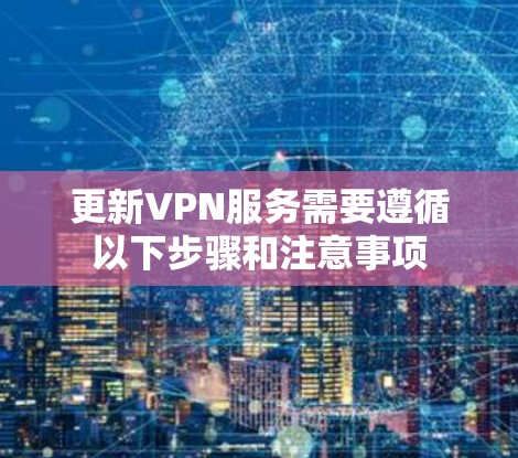 更新VPN服务需要遵循以下步骤和注意事项