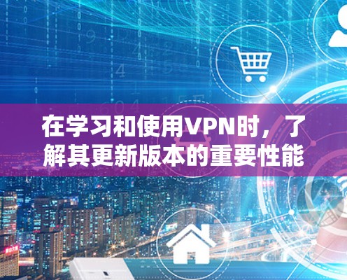 在学习和使用VPN时，了解其更新版本的重要性能够帮助你更好地保护你的网络和数据。以下是对VPN更新版本的详细分析