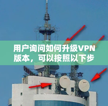用户询问如何升级VPN版本,可以按照以下步骤进行 用户询问如何升级VPN版本,可以按照以下步骤进行