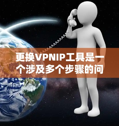 更换VPNIP工具是一个涉及多个步骤的问题,需要专业和细致的处理。以下是一步步的解决方案 更换VPNIP工具是一个涉及多个步骤的问题,需要专业和细致的处理。以下是一步步的解决方案