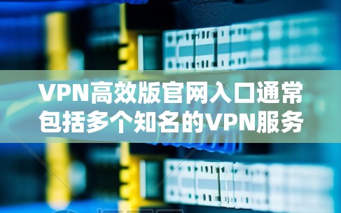 VPN高效版官网入口通常包括多个知名的VPN服务网站,如腾讯、百威、飞狗等。以下是一些常见的VPN官网入口和高效访问方式 VPN高效版官网入口通常包括多个知名的VPN服务网站,如腾讯、百威、飞狗等。以下是一些常见的VPN官网入口和高效访问方式