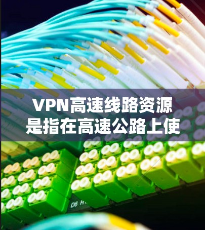 VPN高速线路资源是指在高速公路上使用VPN技术来传输数据的技术和资源。以下是对该主题的详细分析