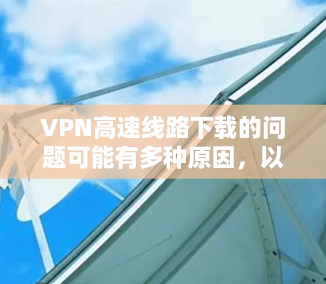VPN高速线路下载的问题可能有多种原因，以下是一些常见且常见的解决方法