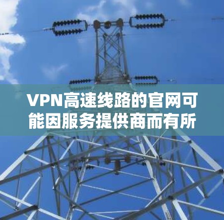 VPN高速线路的官网可能因服务提供商而有所不同,以下是一些常见的VPN服务的官网链接,供您参考 VPN高速线路的官网可能因服务提供商而有所不同,以下是一些常见的VPN服务的官网链接,供您参考