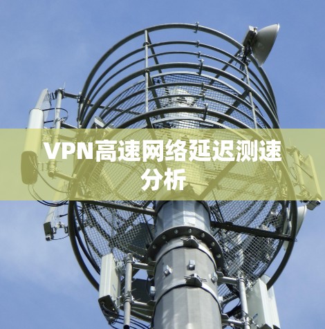 VPN高速网络延迟测速分析 VPN高速网络延迟测速分析