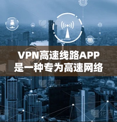VPN高速线路APP是一种专为高速网络设计的网络服务，旨在通过加密技术和中间人（VPN）保护用户在高速网络中的数据安全和传输。以下是关于VPN高速线路APP的详细信息