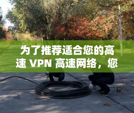 为了推荐适合您的高速 VPN 高速网络,您可以按照以下步骤进行选择和比较 为了推荐适合您的高速 VPN 高速网络,您可以按照以下步骤进行选择和比较