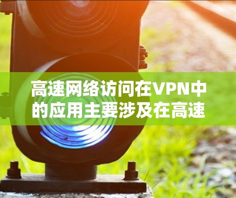 高速网络访问在VPN中的应用主要涉及在高速网络设备上进行VPN连接，以实现快速数据传输。以下是详细的解释和步骤