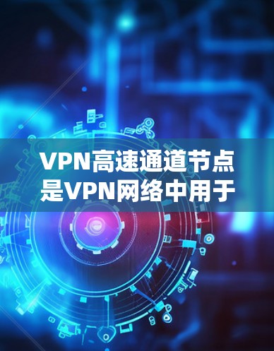 VPN高速通道节点是VPN网络中用于高效传输数据的核心节点，主要负责数据的加密、传输和扩展。以下是对这些节点的详细解释