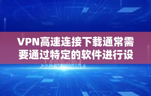 VPN高速连接下载通常需要通过特定的软件进行设置,具体步骤如下 VPN高速连接下载通常需要通过特定的软件进行设置,具体步骤如下