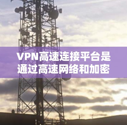 VPN高速连接平台是通过高速网络和加密技术连接到外部网络，允许用户快速访问线上服务。以下是对该主题的详细总结