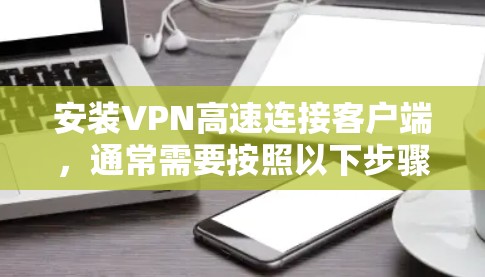 安装VPN高速连接客户端，通常需要按照以下步骤进行。以下是一个通用的步骤指南，适用于大多数VPN客户端
