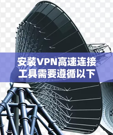 安装VPN高速连接工具需要遵循以下步骤,确保安全和顺利 安装VPN高速连接工具需要遵循以下步骤,确保安全和顺利