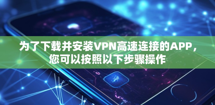 为了下载并安装VPN高速连接的APP,您可以按照以下步骤操作 为了下载并安装VPN高速连接的APP,您可以按照以下步骤操作