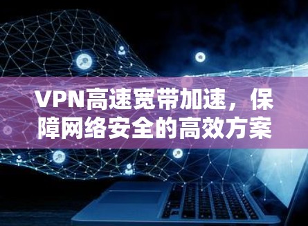 VPN高速宽带加速,保障网络安全的高效方案 VPN高速宽带加速,保障网络安全的高效方案