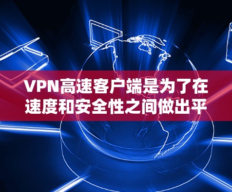 VPN高速客户端是为了在速度和安全性之间做出平衡的工具,用户可以根据自己的需求选择适合的版本。以下是一些常见的VPN高速客户端及其特点 VPN高速客户端是为了在速度和安全性之间做出平衡的工具,用户可以根据自己的需求选择适合的版本。以下是一些常见的VPN高速客户端及其特点