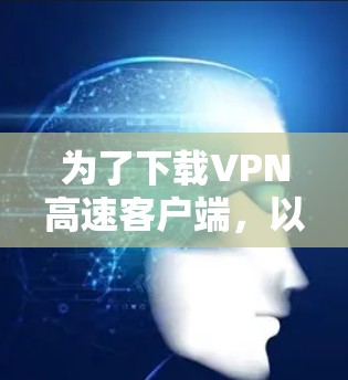 为了下载VPN高速客户端，以下是一些综合考虑的因素和推荐步骤