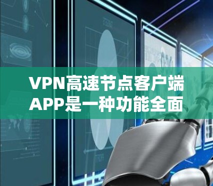 VPN高速节点客户端APP是一种功能全面、安全可靠的工具，用于加密数据传输，支持多种加密方式，提供快速的流量速度和丰富的功能。以下是对该类客户端APP的详细介绍