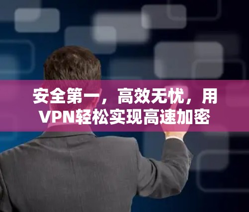 安全第一,高效无忧,用VPN轻松实现高速加密 安全第一,高效无忧,用VPN轻松实现高速加密
