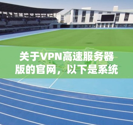 关于VPN高速服务器版的官网,以下是系统性的整理和建议 关于VPN高速服务器版的官网,以下是系统性的整理和建议