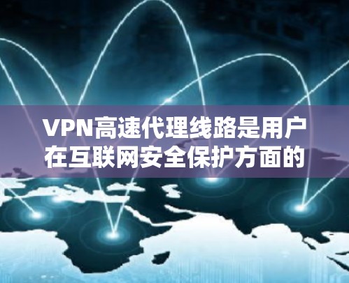 VPN高速代理线路是用户在互联网安全保护方面的重要工具，以下是详细的步骤和建议
