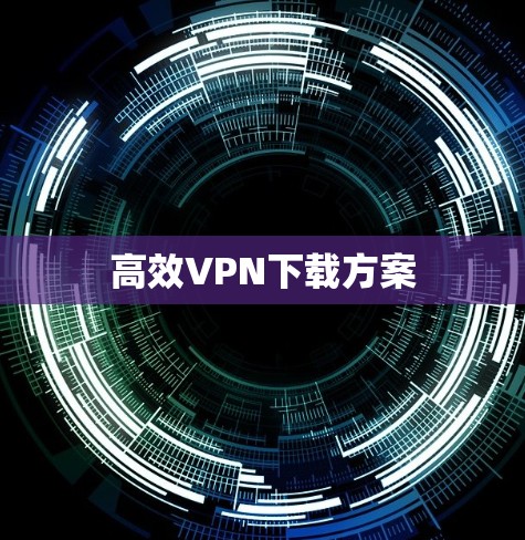 高效VPN下载方案 高效VPN下载方案