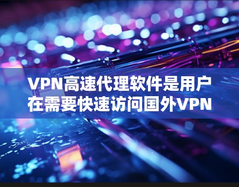 VPN高速代理软件是用户在需要快速访问国外VPN网络时，通过本地计算机连接到外部服务器的工具。这些代理软件通常通过输入密码或访问特定网站来实现连接，而这些网站可能提供代理服务器的数据