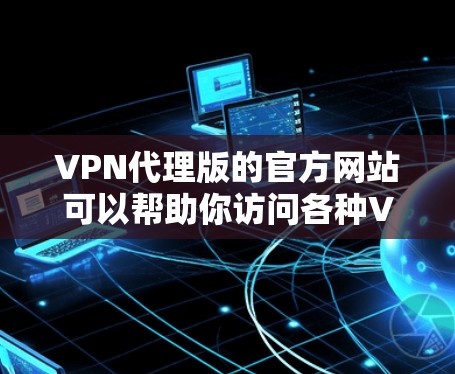 VPN代理版的官方网站可以帮助你访问各种VPN服务,例如Point to Point、端点连接等。以下是一些常见的VPN代理网站和官网 VPN代理版的官方网站可以帮助你访问各种VPN服务,例如Point to Point、端点连接等。以下是一些常见的VPN代理网站和官网
