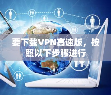 要下载VPN高速版，按照以下步骤进行